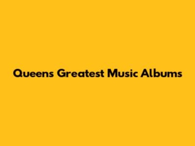 Queen's Greatest Music Albums