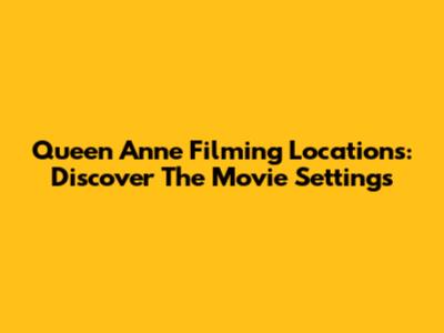 Queen Anne Filming Locations: Discover The Movie Settings
