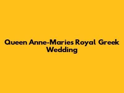 Queen Anne-Marie's Royal Greek Wedding