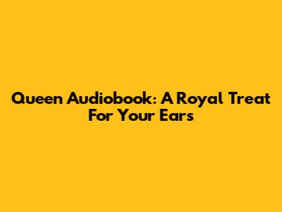 Queen Audiobook: A Royal Treat For Your Ears