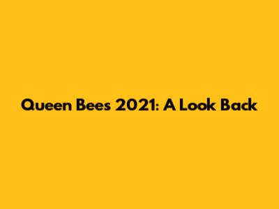 Queen Bees 2021: A Look Back