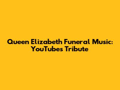 Queen Elizabeth Funeral Music: YouTube's Tribute