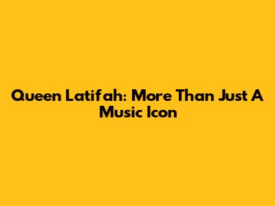 Queen Latifah: More Than Just A Music Icon