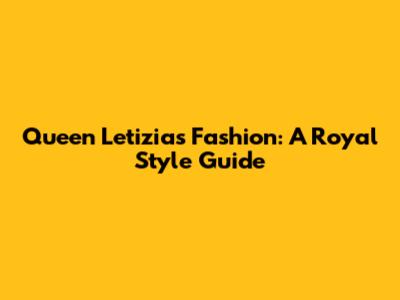 Queen Letizia's Fashion: A Royal Style Guide