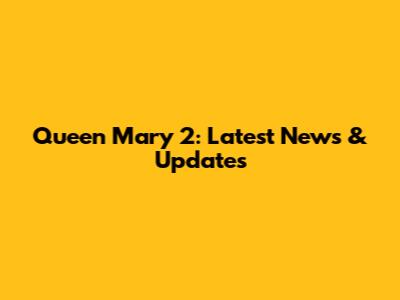 Queen Mary 2: Latest News & Updates