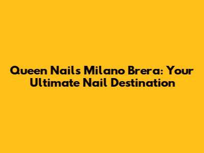 Queen Nails Milano Brera: Your Ultimate Nail Destination