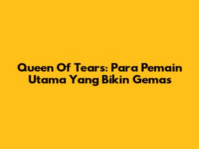 Queen Of Tears: Para Pemain Utama Yang Bikin Gemas