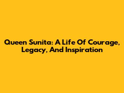 Queen Sunita: A Life Of Courage, Legacy, And Inspiration