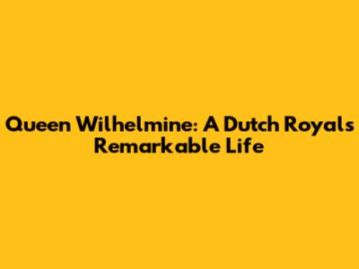 Queen Wilhelmine: A Dutch Royal's Remarkable Life
