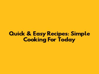 Quick & Easy Recipes: Simple Cooking For Today