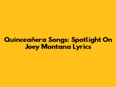 Quinceañera Songs: Spotlight On Joey Montana Lyrics