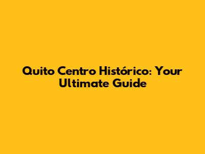 Quito Centro Histórico: Your Ultimate Guide