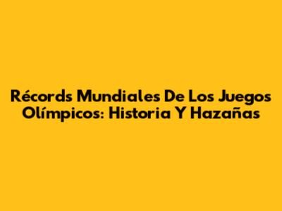 Récords Mundiales De Los Juegos Olímpicos: Historia Y Hazañas