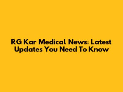 RG Kar Medical News: Latest Updates You Need To Know