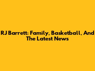 RJ Barrett: Family, Basketball, And The Latest News