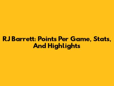 RJ Barrett: Points Per Game, Stats, And Highlights