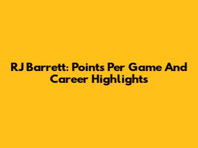 RJ Barrett: Points Per Game And Career Highlights