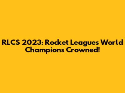RLCS 2023: Rocket League's World Champions Crowned!
