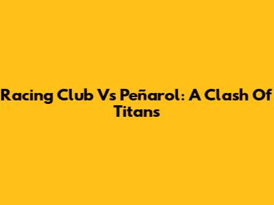 Racing Club Vs Peñarol: A Clash Of Titans