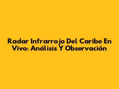 Radar Infrarrojo Del Caribe En Vivo: Análisis Y Observación