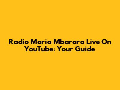 Radio Maria Mbarara Live On YouTube: Your Guide
