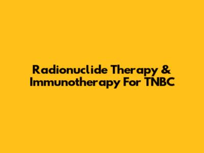 Radionuclide Therapy & Immunotherapy For TNBC