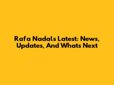 Rafa Nadal's Latest: News, Updates, And What's Next