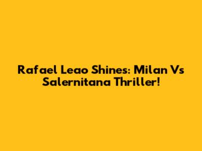Rafael Leao Shines: Milan Vs Salernitana Thriller!