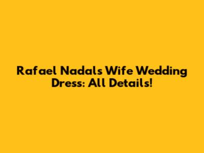 Rafael Nadal's Wife Wedding Dress: All Details!