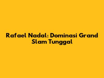 Rafael Nadal: Dominasi Grand Slam Tunggal