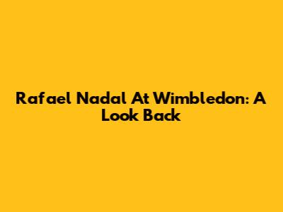 Rafael Nadal At Wimbledon: A Look Back