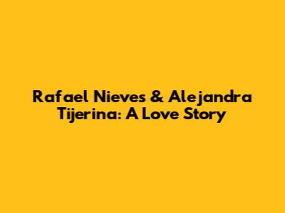 Rafael Nieves & Alejandra Tijerina: A Love Story
