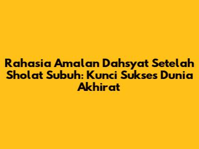 Rahasia Amalan Dahsyat Setelah Sholat Subuh: Kunci Sukses Dunia Akhirat