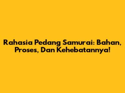 Rahasia Pedang Samurai: Bahan, Proses, Dan Kehebatannya!