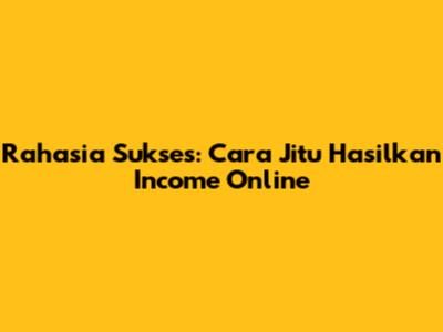Rahasia Sukses: Cara Jitu Hasilkan Income Online