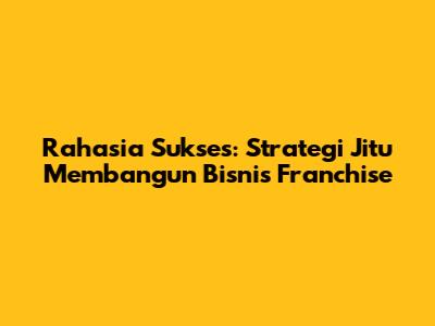 Rahasia Sukses: Strategi Jitu Membangun Bisnis Franchise