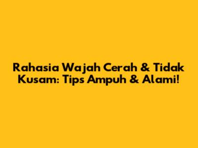 Rahasia Wajah Cerah & Tidak Kusam: Tips Ampuh & Alami!