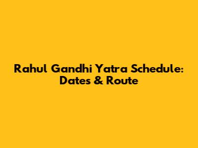 Rahul Gandhi Yatra Schedule: Dates & Route