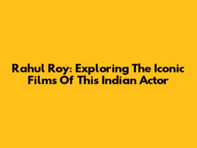 Rahul Roy: Exploring The Iconic Films Of This Indian Actor
