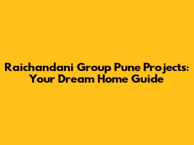 Raichandani Group Pune Projects: Your Dream Home Guide