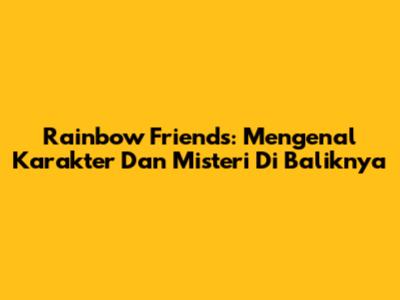 Rainbow Friends: Mengenal Karakter Dan Misteri Di Baliknya
