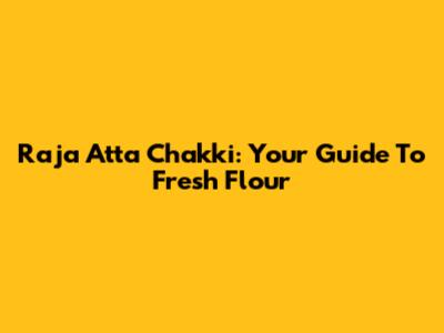 Raja Atta Chakki: Your Guide To Fresh Flour