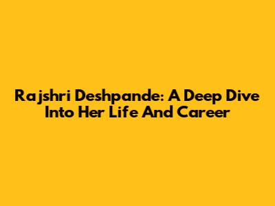 Rajshri Deshpande: A Deep Dive Into Her Life And Career