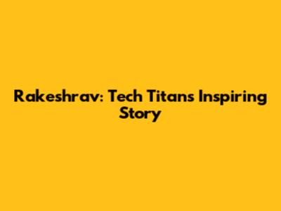 Rakeshrav: Tech Titan's Inspiring Story