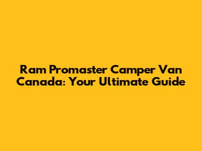 Ram Promaster Camper Van Canada: Your Ultimate Guide