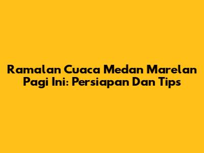 Ramalan Cuaca Medan Marelan Pagi Ini: Persiapan Dan Tips