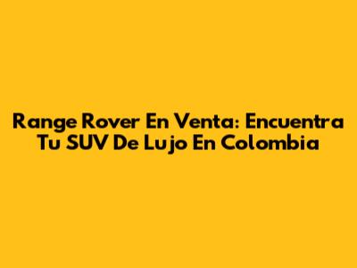 Range Rover En Venta: Encuentra Tu SUV De Lujo En Colombia