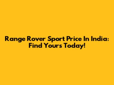 Range Rover Sport Price In India: Find Yours Today!