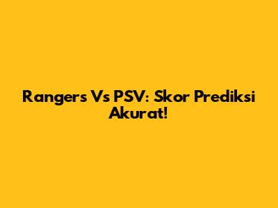 Rangers Vs PSV: Skor Prediksi Akurat!