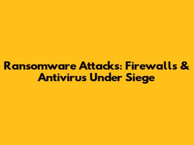 Ransomware Attacks: Firewalls & Antivirus Under Siege
